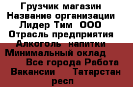 Грузчик магазин › Название организации ­ Лидер Тим, ООО › Отрасль предприятия ­ Алкоголь, напитки › Минимальный оклад ­ 26 900 - Все города Работа » Вакансии   . Татарстан респ.